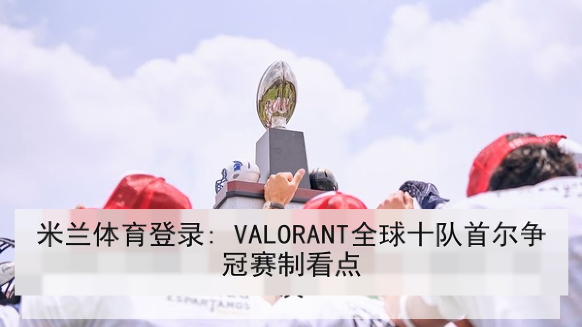 米兰体育登录: VALORANT全球十队首尔争冠赛制看点