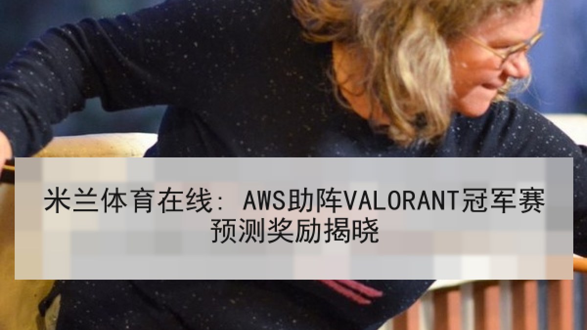 米兰体育在线: AWS助阵VALORANT冠军赛预测奖励揭晓