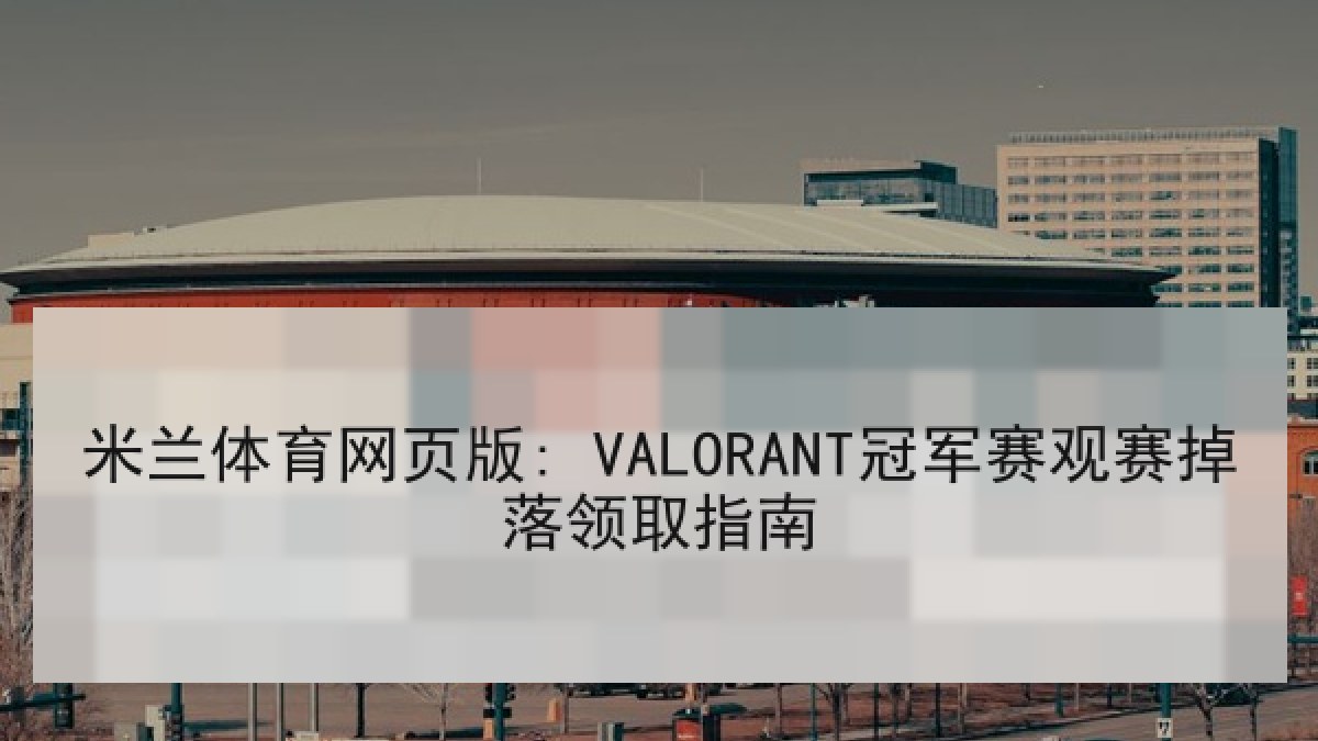 米兰体育网页版: VALORANT冠军赛观赛掉落领取指南