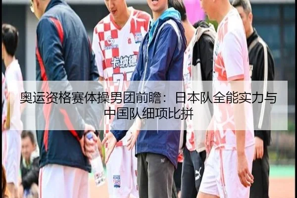 奥运资格赛体操男团前瞻：日本队全能实力与中国队细项比拼