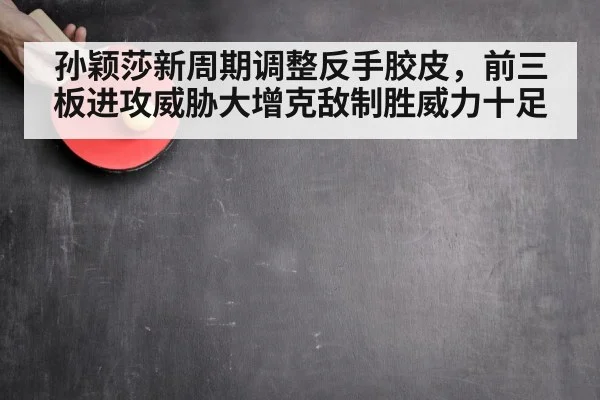 孙颖莎新周期调整反手胶皮，前三板进攻威胁大增克敌制胜威力十足