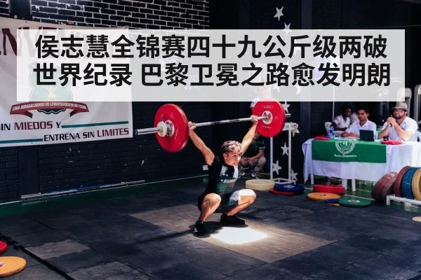 侯志慧全锦赛四十九公斤级两破世界纪录 巴黎卫冕之路愈发明朗
