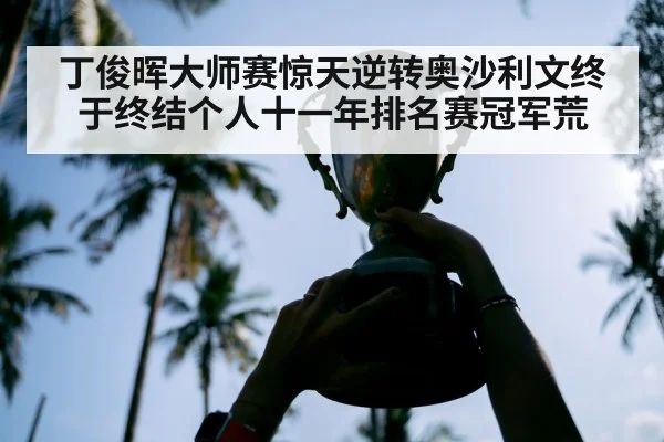 丁俊晖大师赛惊天逆转奥沙利文终于终结个人十一年排名赛冠军荒