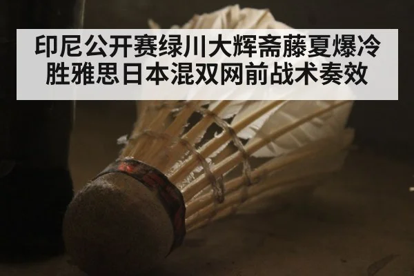 印尼公开赛绿川大辉斋藤夏爆冷胜雅思日本混双网前战术奏效