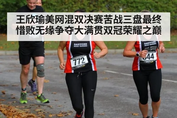 王欣瑜美网混双决赛苦战三盘最终惜败无缘争夺大满贯双冠荣耀之巅